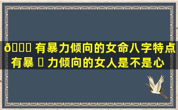 🕊 有暴力倾向的女命八字特点（有暴 ☘ 力倾向的女人是不是心理有问题）